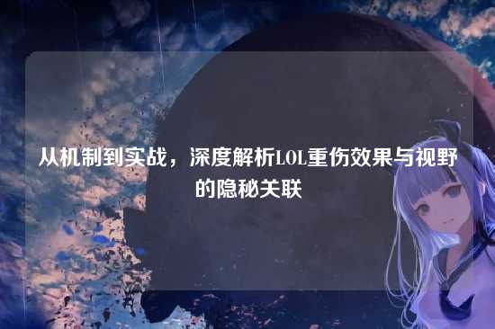 从机制到实战，深度解析LOL重伤效果与视野的隐秘关联