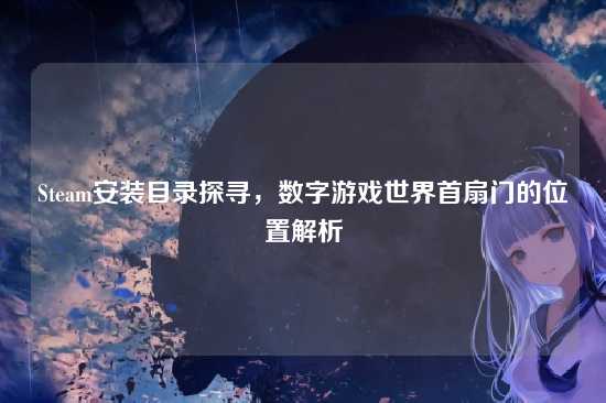 Steam安装目录探寻，数字游戏世界首扇门的位置解析