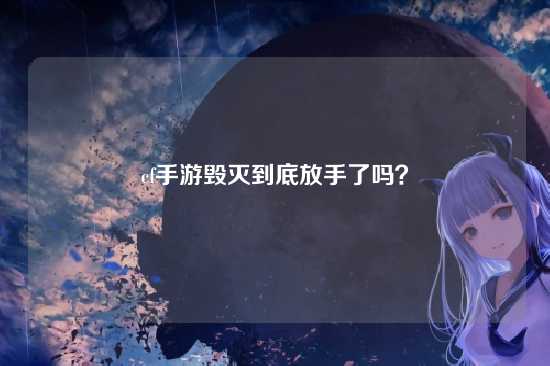 cf手游毁灭到底放手了吗?