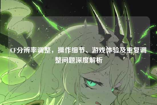 CF分辨率调整，操作细节、游戏体验及重复调整问题深度解析