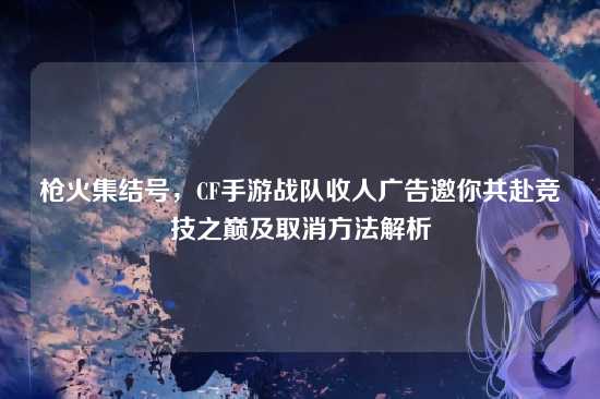 枪火集结号，CF手游战队收人广告邀你共赴竞技之巅及取消方法解析