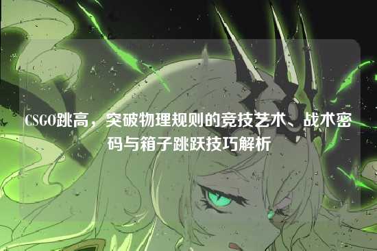 CSGO跳高,突破物理规则的竞技艺术、战术密码与箱子跳跃技巧解析