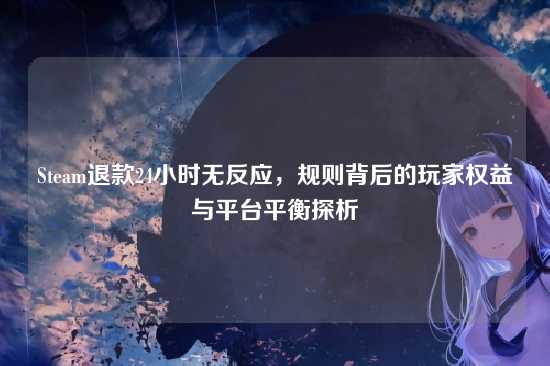Steam退款24小时无反应,规则背后的玩家权益与平台平衡探析