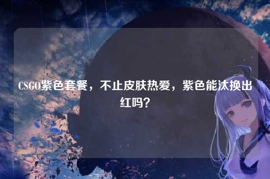 CSGO紫色套餐,不止皮肤热爱,紫色能汰换出红吗?