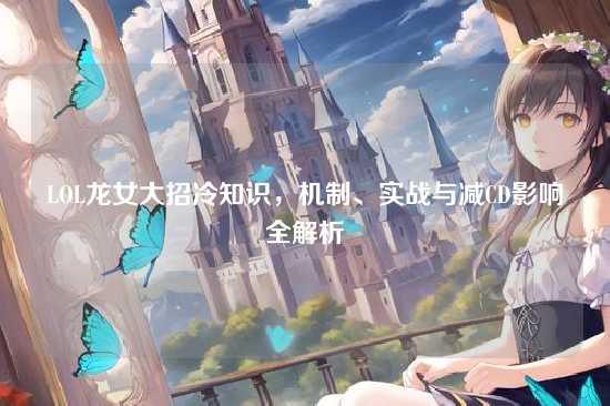 LOL龙女大招冷知识，机制、实战与减CD影响全解析
