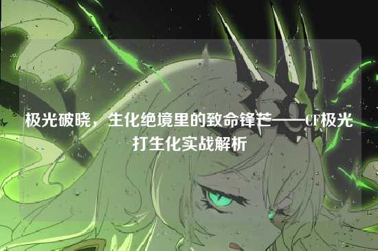极光破晓,生化绝境里的致命锋芒——CF极光打生化实战解析