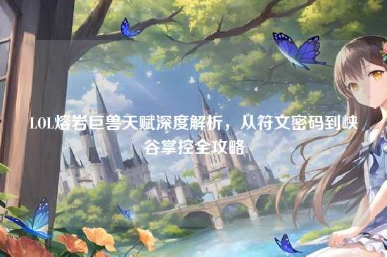 LOL熔岩巨兽天赋深度解析，从符文密码到峡谷掌控全攻略