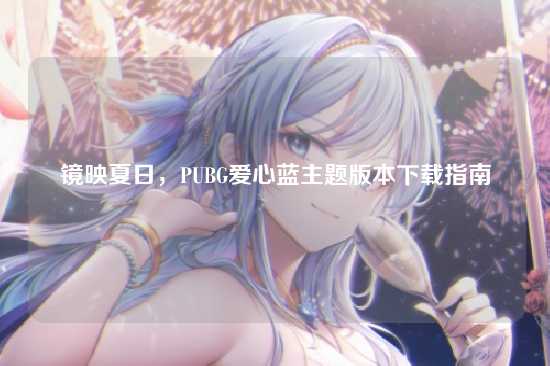 镜映夏日，PUBG爱心蓝主题版本下载指南