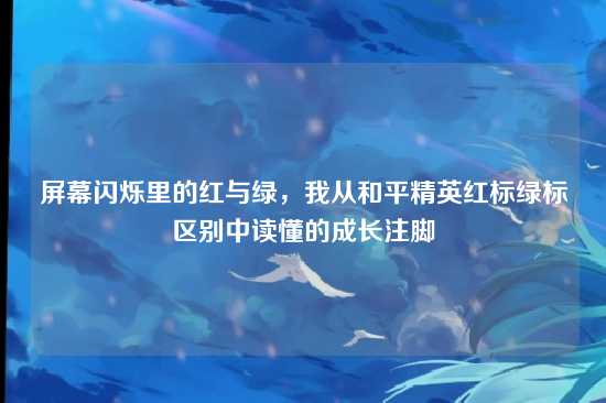 屏幕闪烁里的红与绿，我从和平精英红标绿标区别中读懂的成长注脚
