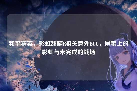 和平精英，彩虹甜喵R相关意外BUG，屏幕上的彩虹与未完成的战场