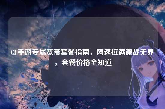 CF手游专属宽带套餐指南，网速拉满激战无界，套餐价格全知道