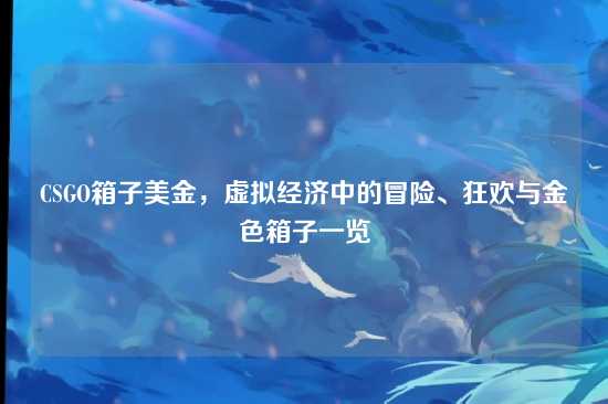 CSGO箱子美金，虚拟经济中的冒险、狂欢与金色箱子一览