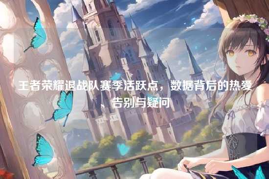 王者荣耀退战队赛季活跃点，数据背后的热爱、告别与疑问
