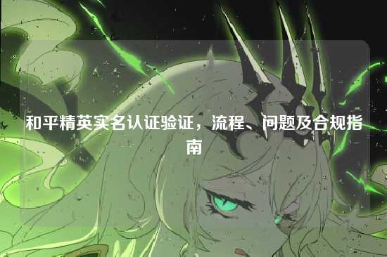 和平精英实名认证验证，流程、问题及合规指南