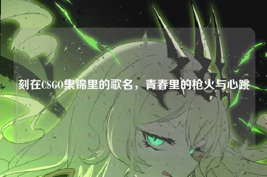 刻在CSGO集锦里的歌名,青春里的枪火与心跳