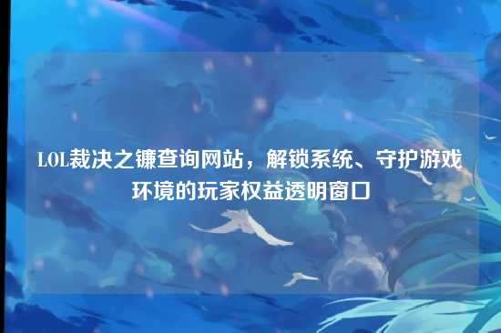 LOL裁决之镰查询网站,解锁系统、守护游戏环境的玩家权益透明窗口