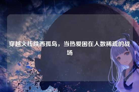 穿越火线陕西孤岛，当热爱困在人数稀疏的战场