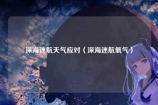 深海迷航天气应对（深海迷航氧气）