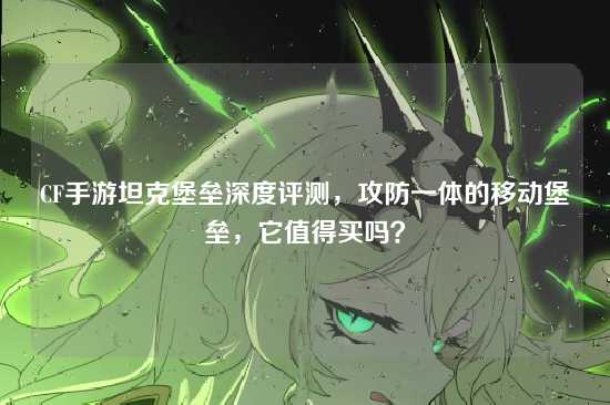 CF手游坦克堡垒深度评测,攻防一体的移动堡垒,它值得买吗?