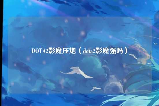 DOTA2影魔压炮（dota2影魔强吗）
