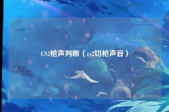 CS2枪声判断（cs2切枪声音）
