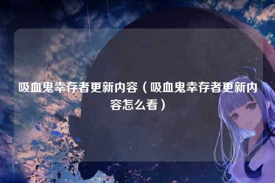 吸血鬼幸存者更新内容(吸血鬼幸存者更新内容怎么看)