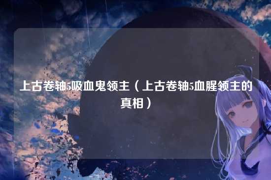 上古卷轴5吸血鬼领主（上古卷轴5血腥领主的真相）