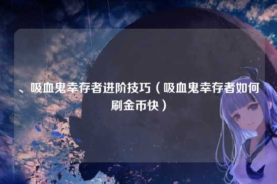 、吸血鬼幸存者进阶技巧(吸血鬼幸存者如何刷金币快)