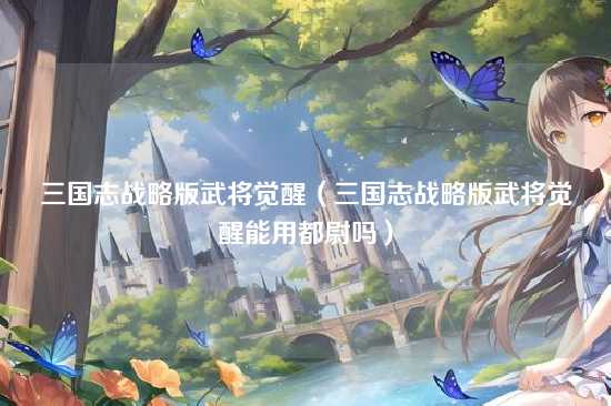 三国志战略版武将觉醒(三国志战略版武将觉醒能用都尉吗)