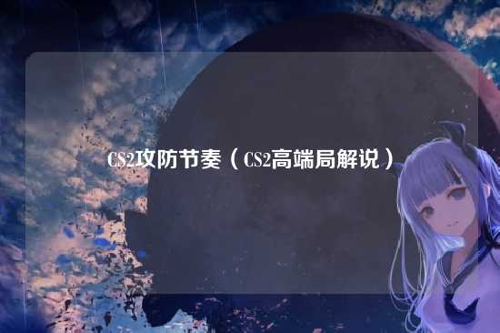CS2攻防节奏（CS2高端局解说）