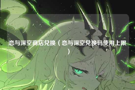 恋与深空商店兑换(恋与深空兑换码使用上限)