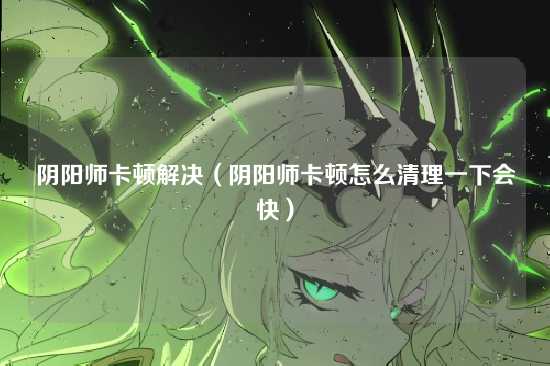 阴阳师卡顿解决（阴阳师卡顿怎么清理一下会快）