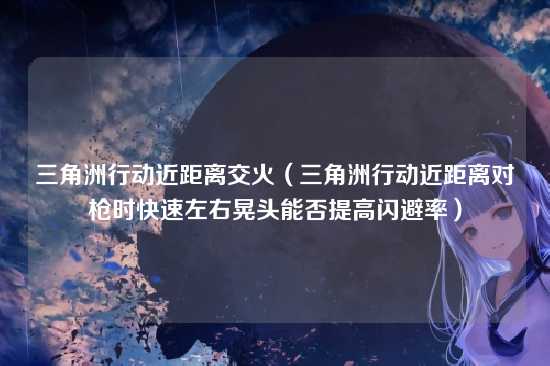 三角洲行动近距离交火(三角洲行动近距离对枪时快速左右晃头能否提高闪避率)