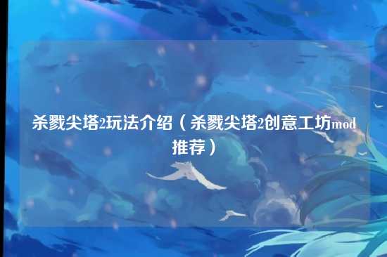 杀戮尖塔2玩法介绍（杀戮尖塔2创意工坊mod推荐）
