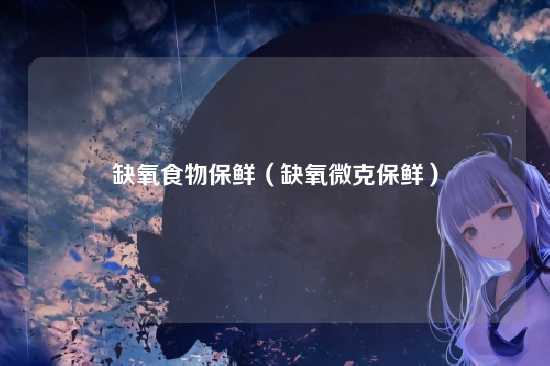 缺氧食物保鲜（缺氧微克保鲜）