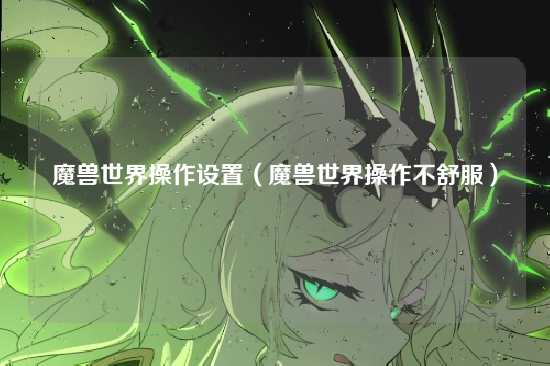 魔兽世界操作设置(魔兽世界操作不舒服)