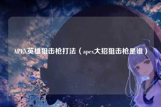 APEX英雄狙击枪打法(apex大招狙击枪是谁)